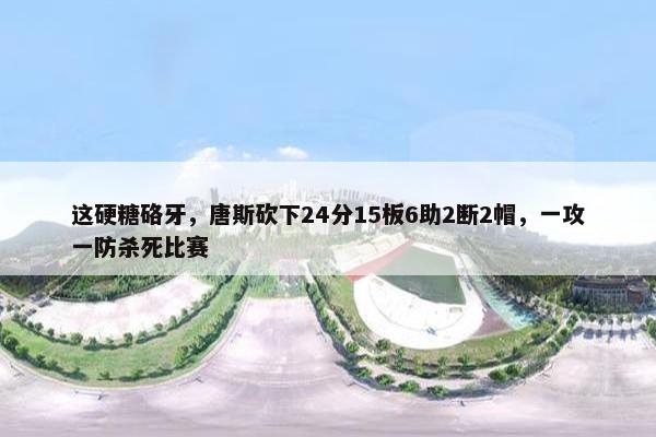 这硬糖硌牙，唐斯砍下24分15板6助2断2帽，一攻一防杀死比赛