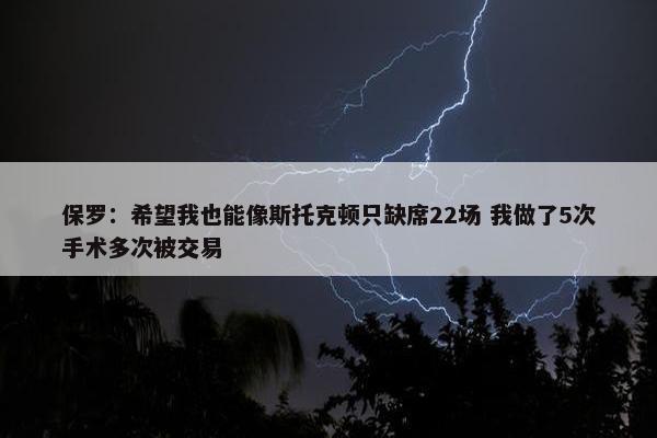 保罗：希望我也能像斯托克顿只缺席22场 我做了5次手术多次被交易