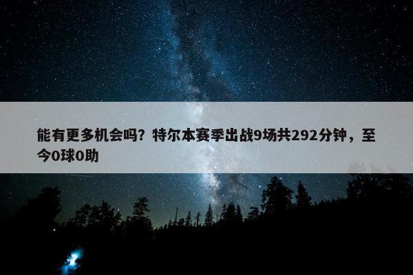 能有更多机会吗？特尔本赛季出战9场共292分钟，至今0球0助