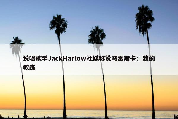 说唱歌手JackHarlow社媒称赞马雷斯卡：我的教练