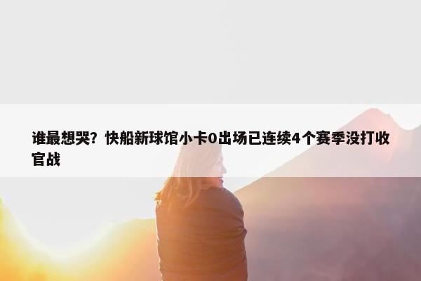 谁最想哭？快船新球馆小卡0出场已连续4个赛季没打收官战