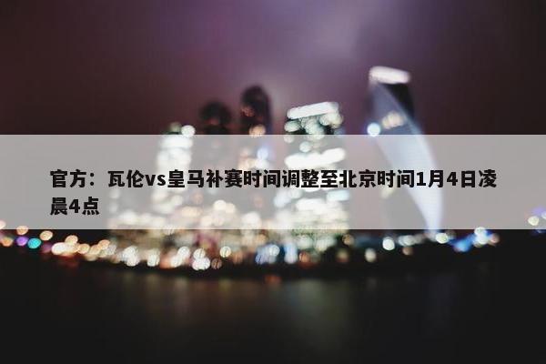 官方：瓦伦vs皇马补赛时间调整至北京时间1月4日凌晨4点