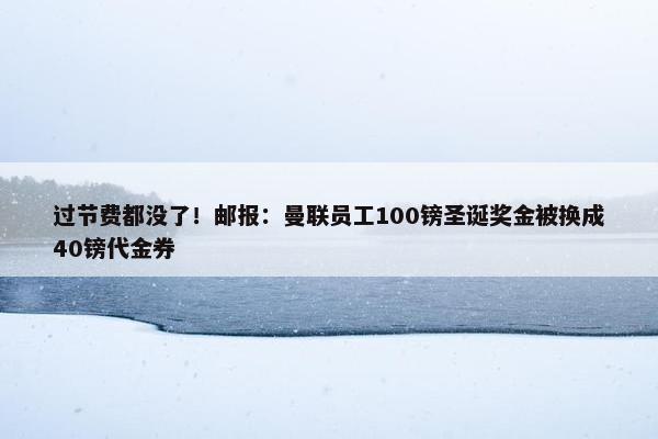 过节费都没了！邮报：曼联员工100镑圣诞奖金被换成40镑代金券