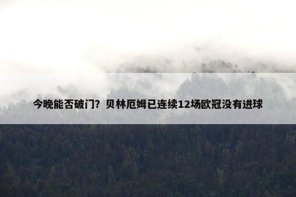 今晚能否破门？贝林厄姆已连续12场欧冠没有进球