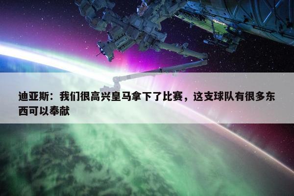 迪亚斯：我们很高兴皇马拿下了比赛，这支球队有很多东西可以奉献