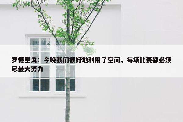 罗德里戈：今晚我们很好地利用了空间，每场比赛都必须尽最大努力