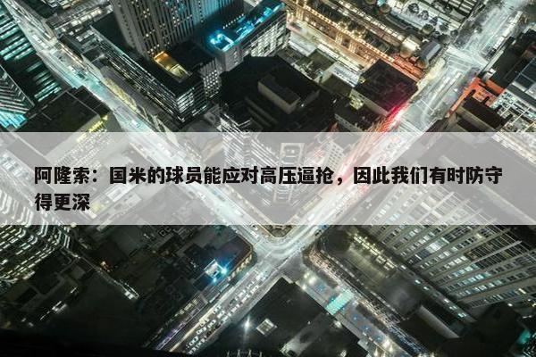 阿隆索：国米的球员能应对高压逼抢，因此我们有时防守得更深