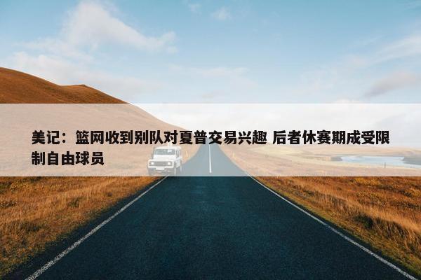 美记：篮网收到别队对夏普交易兴趣 后者休赛期成受限制自由球员