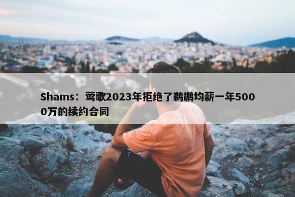 Shams：莺歌2023年拒绝了鹈鹕均薪一年5000万的续约合同