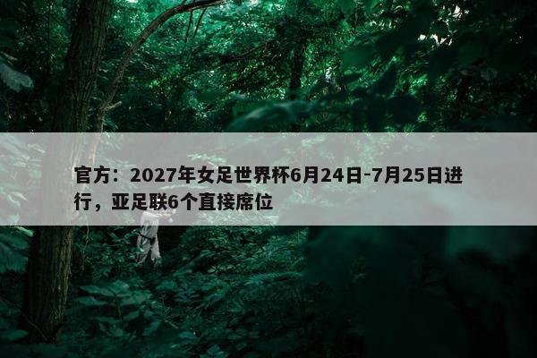 官方：2027年女足世界杯6月24日-7月25日进行，亚足联6个直接席位