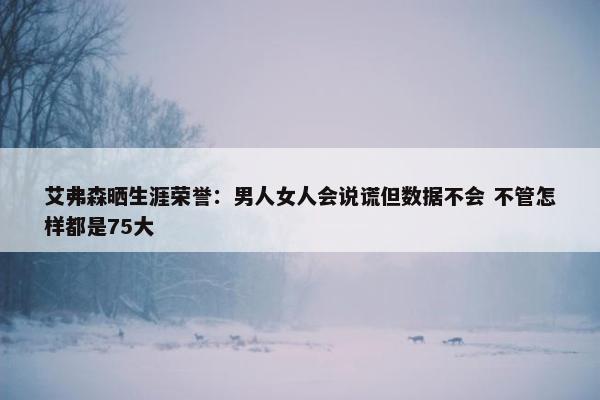 艾弗森晒生涯荣誉：男人女人会说谎但数据不会 不管怎样都是75大