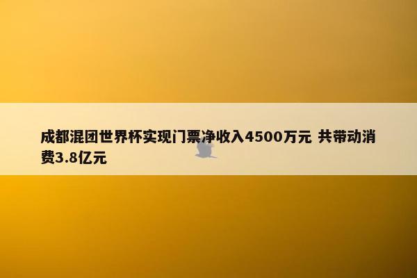 成都混团世界杯实现门票净收入4500万元 共带动消费3.8亿元