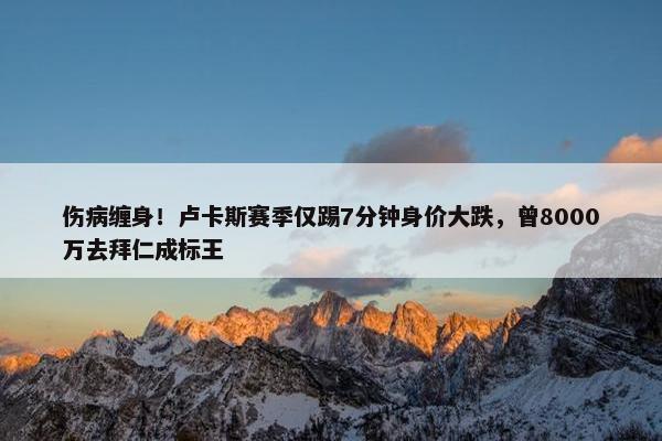 伤病缠身！卢卡斯赛季仅踢7分钟身价大跌，曾8000万去拜仁成标王