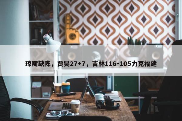 琼斯缺阵，贾昊27+7，吉林116-105力克福建