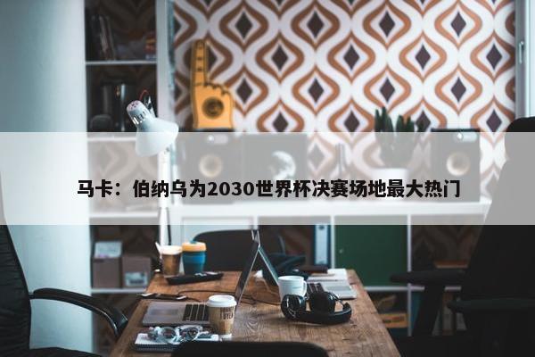 马卡：伯纳乌为2030世界杯决赛场地最大热门