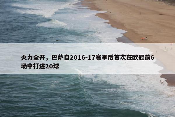 火力全开，巴萨自2016-17赛季后首次在欧冠前6场中打进20球