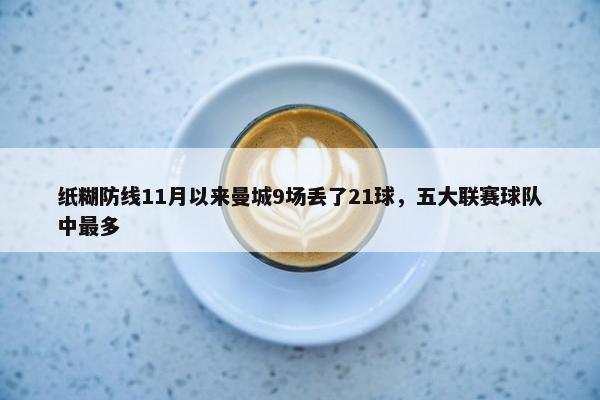 纸糊防线11月以来曼城9场丢了21球，五大联赛球队中最多