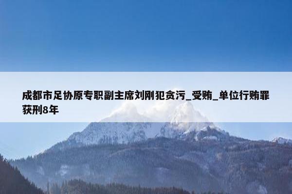 成都市足协原专职副主席刘刚犯贪污_受贿_单位行贿罪获刑8年