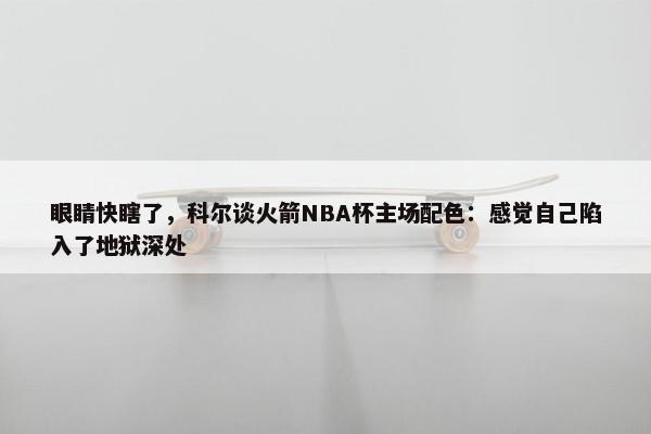 眼睛快瞎了，科尔谈火箭NBA杯主场配色：感觉自己陷入了地狱深处