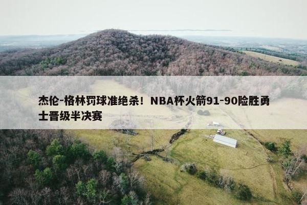 杰伦-格林罚球准绝杀！NBA杯火箭91-90险胜勇士晋级半决赛