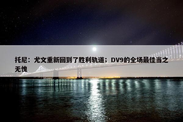 托尼：尤文重新回到了胜利轨道；DV9的全场最佳当之无愧