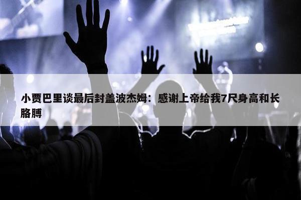 小贾巴里谈最后封盖波杰姆：感谢上帝给我7尺身高和长胳膊