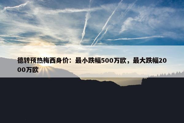 德转预热梅西身价：最小跌幅500万欧，最大跌幅2000万欧