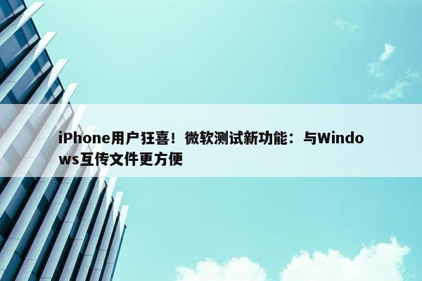 iPhone用户狂喜！微软测试新功能：与Windows互传文件更方便