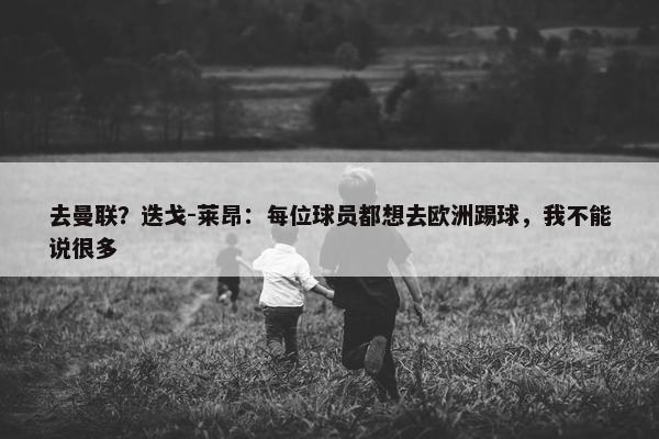 去曼联？迭戈-莱昂：每位球员都想去欧洲踢球，我不能说很多