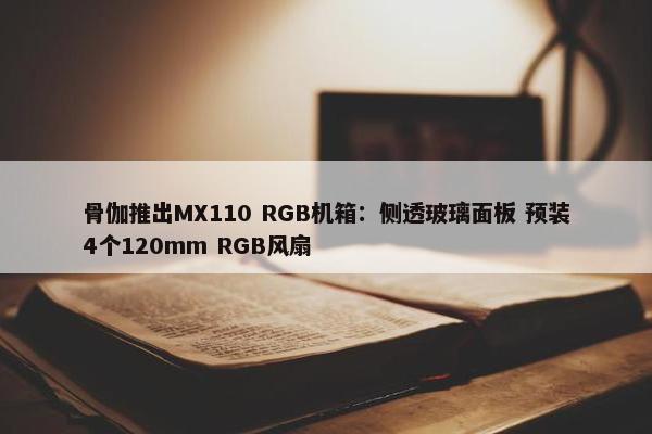 骨伽推出MX110 RGB机箱：侧透玻璃面板 预装4个120mm RGB风扇