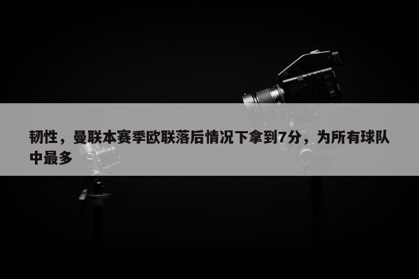 韧性，曼联本赛季欧联落后情况下拿到7分，为所有球队中最多