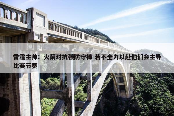 雷霆主帅：火箭对抗强防守棒 若不全力以赴他们会主导比赛节奏