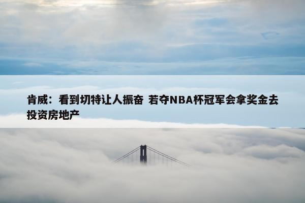 肯威：看到切特让人振奋 若夺NBA杯冠军会拿奖金去投资房地产