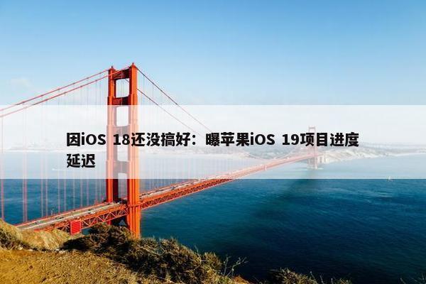 因iOS 18还没搞好：曝苹果iOS 19项目进度延迟