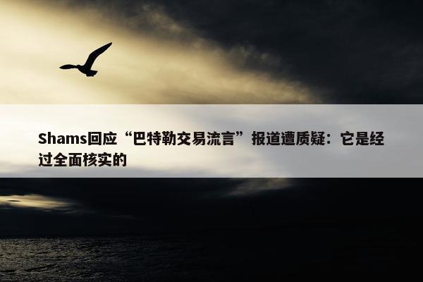 Shams回应“巴特勒交易流言”报道遭质疑：它是经过全面核实的