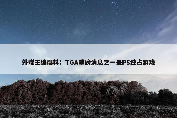 外媒主编爆料：TGA重磅消息之一是PS独占游戏