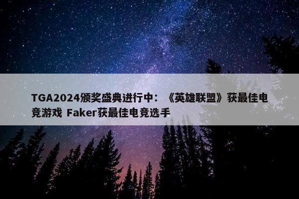 TGA2024颁奖盛典进行中：《英雄联盟》获最佳电竞游戏 Faker获最佳电竞选手