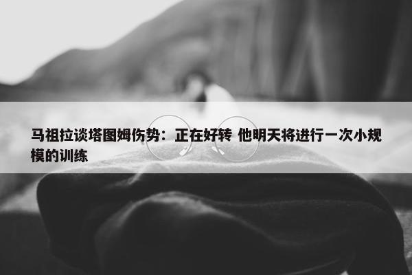 马祖拉谈塔图姆伤势：正在好转 他明天将进行一次小规模的训练