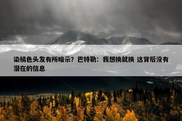 染橘色头发有所暗示？巴特勒：我想换就换 这背后没有潜在的信息