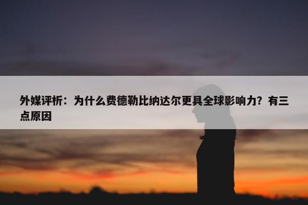 外媒评析：为什么费德勒比纳达尔更具全球影响力？有三点原因