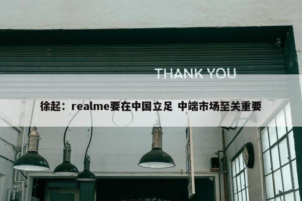 徐起：realme要在中国立足 中端市场至关重要