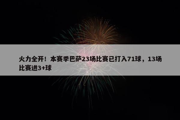 火力全开！本赛季巴萨23场比赛已打入71球，13场比赛进3+球