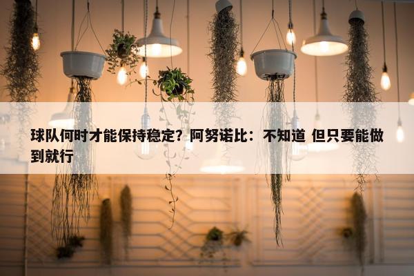 球队何时才能保持稳定？阿努诺比：不知道 但只要能做到就行