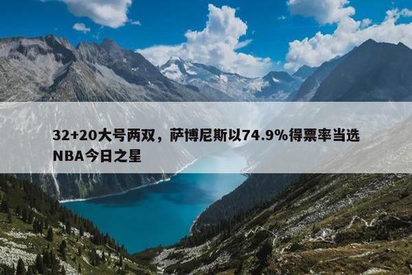 32+20大号两双，萨博尼斯以74.9％得票率当选NBA今日之星