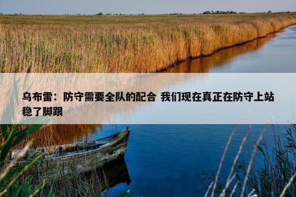 乌布雷：防守需要全队的配合 我们现在真正在防守上站稳了脚跟