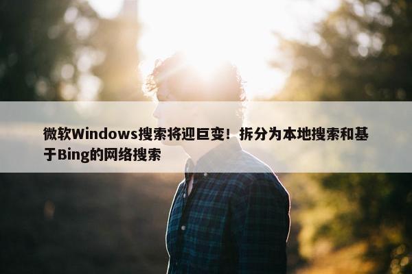 微软Windows搜索将迎巨变！拆分为本地搜索和基于Bing的网络搜索