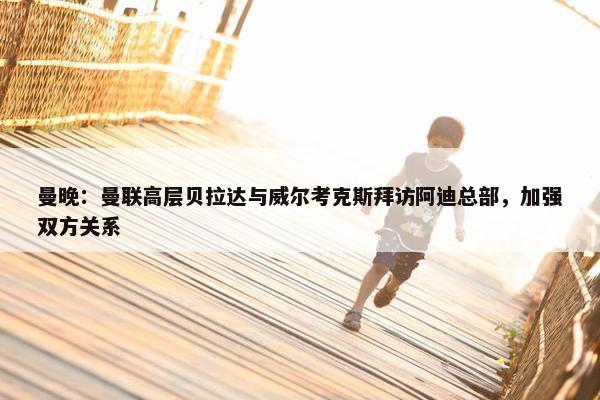 曼晚：曼联高层贝拉达与威尔考克斯拜访阿迪总部，加强双方关系