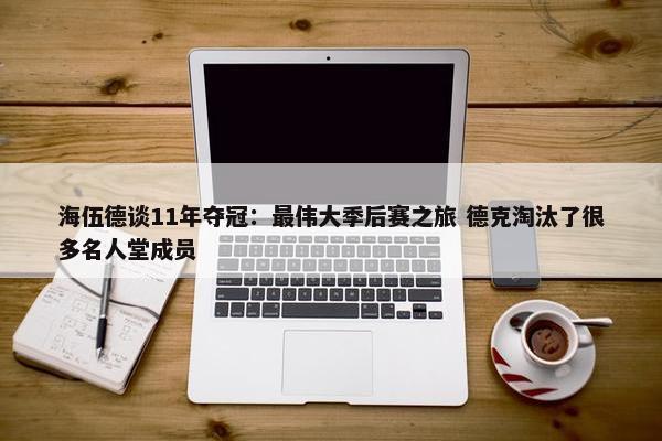 海伍德谈11年夺冠：最伟大季后赛之旅 德克淘汰了很多名人堂成员