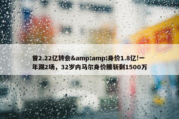 曾2.22亿转会&amp;身价1.8亿!一年踢2场，32岁内马尔身价腰斩剩1500万