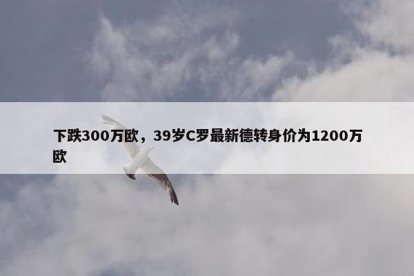 下跌300万欧，39岁C罗最新德转身价为1200万欧